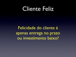 Cliente Feliz
Felicidade do cliente é
apenas entrega no prazo
ou investimento baixo?
 