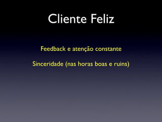 Cliente Feliz
Feedback e atenção constante
Sinceridade (nas horas boas e ruins)
 