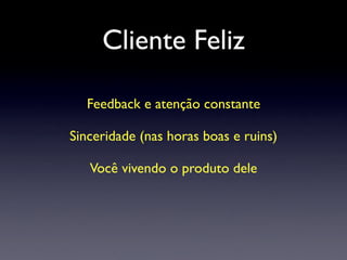 Cliente Feliz
Feedback e atenção constante
Sinceridade (nas horas boas e ruins)
Você vivendo o produto dele
 