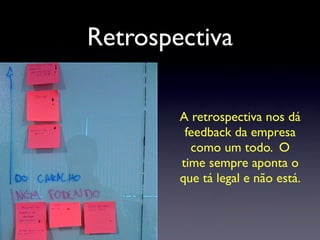 Retrospectiva
A retrospectiva nos dá
feedback da empresa
como um todo. O
time sempre aponta o
que tá legal e não está.
 