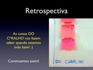 Retrospectiva
As coisas DO
C*RALHO nos fazem
saber quando estamos
indo bem! :)
Continuamos assim!
 