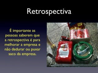 Retrospectiva
É importante as
pessoas saberem que
a retrospectiva é para
melhorar a empresa e
não dedurar ou puxar
saco da empresa.
 
