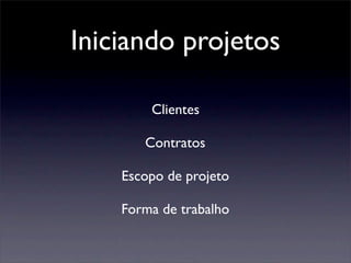 Iniciando projetos
Clientes
Contratos
Escopo de projeto
Forma de trabalho
 