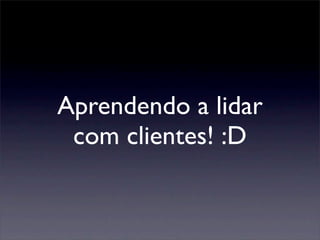 Aprendendo a lidar
com clientes! :D
 