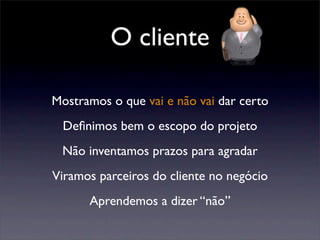O cliente
Mostramos o que vai e não vai dar certo
Deﬁnimos bem o escopo do projeto
Não inventamos prazos para agradar
Viramos parceiros do cliente no negócio
Aprendemos a dizer “não”
 