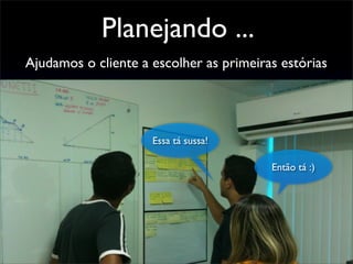 Ajudamos o cliente a escolher as primeiras estórias
Planejando ...
Essa tá sussa!
Então tá :)
 