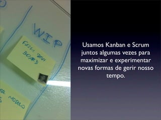 Usamos Kanban e Scrum
juntos algumas vezes para
maximizar e experimentar
novas formas de gerir nosso
tempo.
 
