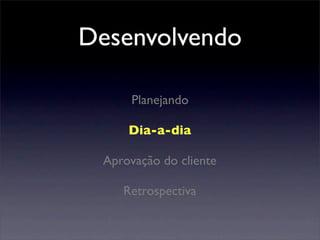 Planejando
Dia-a-dia
Aprovação do cliente
Retrospectiva
Desenvolvendo
 