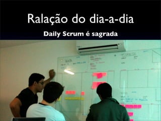 Ralação do dia-a-dia
Daily Scrum é sagrada
 