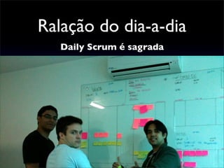 Ralação do dia-a-dia
Daily Scrum é sagrada
 