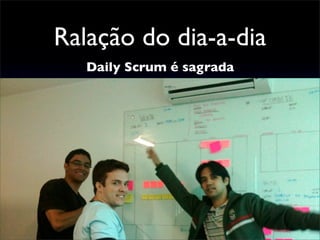 Ralação do dia-a-dia
Daily Scrum é sagrada
 