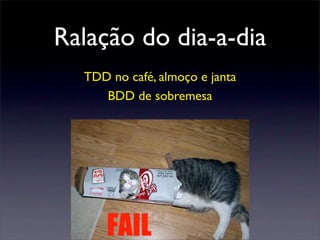 Ralação do dia-a-dia
TDD no café, almoço e janta
BDD de sobremesa
 