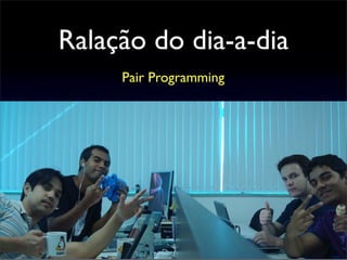 Ralação do dia-a-dia
Pair Programming
 