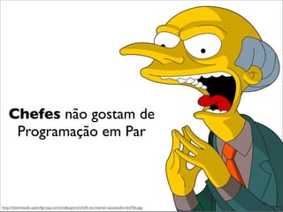 Chefes não gostam de
Programação em Par
http://downloads.open4group.com/wallpapers/chefe-do-homer-assustador-bd76b.jpg
 