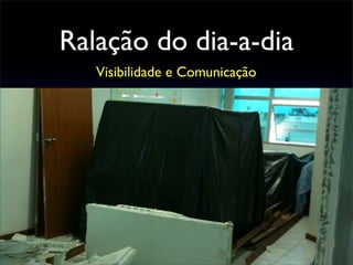 Ralação do dia-a-dia
Visibilidade e Comunicação
 
