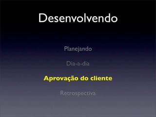 Planejando
Dia-a-dia
Aprovação do cliente
Retrospectiva
Desenvolvendo
 