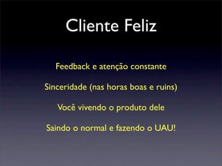 Cliente Feliz
Feedback e atenção constante
Sinceridade (nas horas boas e ruins)
Você vivendo o produto dele
Saindo o normal e fazendo o UAU!
 