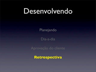 Planejando
Dia-a-dia
Aprovação do cliente
Retrospectiva
Desenvolvendo
 