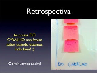 Retrospectiva
As coisas DO
C*RALHO nos fazem
saber quando estamos
indo bem! :)
Continuamos assim!
 