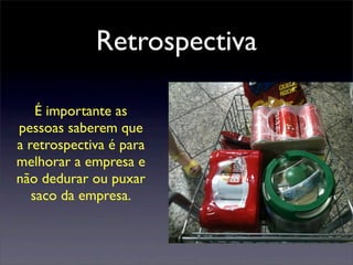 Retrospectiva
É importante as
pessoas saberem que
a retrospectiva é para
melhorar a empresa e
não dedurar ou puxar
saco da empresa.
 