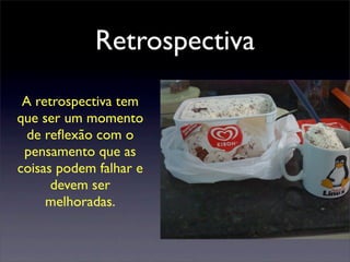 Retrospectiva
A retrospectiva tem
que ser um momento
de reﬂexão com o
pensamento que as
coisas podem falhar e
devem ser
melhoradas.
 