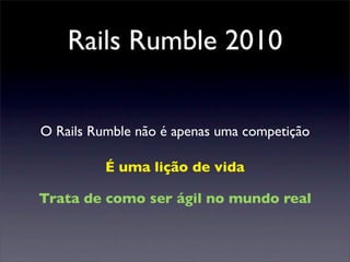 Rails Rumble 2010
O Rails Rumble não é apenas uma competição
É uma lição de vida
Trata de como ser ágil no mundo real
 