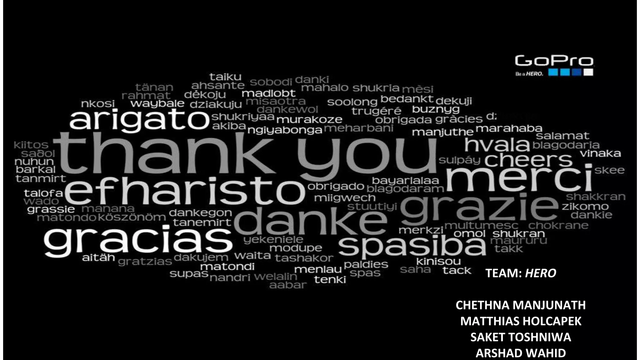 THANK YOU
CHETHNA MANJUNATH
MATTHIAS HOLCAPEK
SAKET TOSHNIWAL
ARSHAD WAHID
TEAM: HERO
CHETHNA MANJUNATH
MATTHIAS HOLCAPEK
SAKET TOSHNIWA
ARSHAD WAHID
 