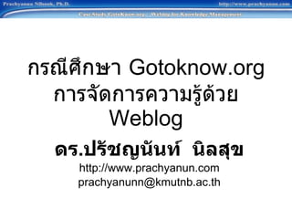 กรณีศึกษา  Gotoknow.org การจัดการความรู้ด้วย  Weblog ดร . ปรัชญนันท์  นิลสุข http://www.prachyanun.com [email_address] 