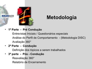 Metodologia 1 ª  Parte  -  Pré Condução Entrevistas Iniciais / Questionários especiais Análise do Perfil de Comportamento  - (Metodologia DISC)   Avaliação 360 ° 2ª Parte  -  Condução Definição dos tópicos a serem trabalhados 3ª parte  -  Pós - Condução Reavaliação 360° Relatório de Encerramento 