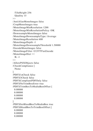 /TileHeight 256
/Quality 15
>>
/AntiAliasMonoImages false
/CropMonoImages true
/MonoImageMinResolution 1200
/MonoImageMinResolutionPolicy /OK
/DownsampleMonoImages false
/MonoImageDownsampleType /Average
/MonoImageResolution 600
/MonoImageDepth -1
/MonoImageDownsampleThreshold 1.50000
/EncodeMonoImages false
/MonoImageFilter /CCITTFaxEncode
/MonoImageDict <<
/K -1
>>
/AllowPSXObjects false
/CheckCompliance [
/None
]
/PDFX1aCheck false
/PDFX3Check false
/PDFXCompliantPDFOnly false
/PDFXNoTrimBoxError true
/PDFXTrimBoxToMediaBoxOffset [
0.00000
0.00000
0.00000
0.00000
]
/PDFXSetBleedBoxToMediaBox true
/PDFXBleedBoxToTrimBoxOffset [
0.00000
0.00000
0.00000
 