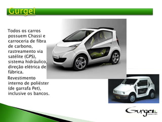 Todos os carros
possuem Chassi e
carroceria de fibra
de carbono,
rastreamento via
satélite (GPS),
sistema hidráulico,
direção elétrica de
fábrica.
Revestimento
interno de poliéster
(de garrafa Pet),
inclusive os bancos.
 