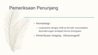 Pemeriksaan Penunjang
– Hematologi :
– Leukositosis dengan shift to the left, menandakan
kecenderungan terdapat hernia strangulasi
– Pemeriksaan imaging : Ultrasonografi
 