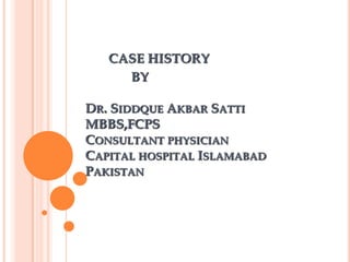 CASE HISTORY
     BY

DR. SIDDQUE AKBAR SATTI
MBBS,FCPS
CONSULTANT PHYSICIAN
CAPITAL HOSPITAL ISLAMABAD
PAKISTAN
 