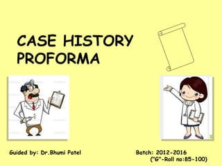 CASE HISTORY 
PROFORMA 
Guided by: Dr.Bhumi Patel Batch: 2012-2016 
("G"-Roll no:85-100) 
 