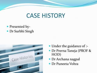 CASE HISTORY
 Under the guidance of :-
 Dr Prerna Taneja (PROF &
HOD)
 Dr Archana nagpal
 Dr Puneeta Vohra
 Presented by-
 Dr Surbhi Singh
 