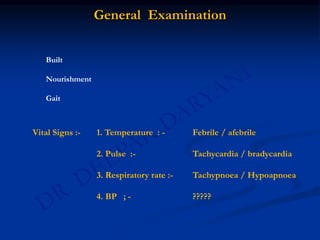 General Examination
Built
Nourishment
Gait
Vital Signs :- 1. Temperature : - Febrile / afebrile
2. Pulse :- Tachycardia / bradycardia
3. Respiratory rate :- Tachypnoea / Hypoapnoea
4. BP ; - ?????
 
