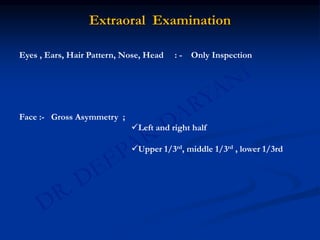 Extraoral Examination
Eyes , Ears, Hair Pattern, Nose, Head : - Only Inspection
Face :- Gross Asymmetry ;
Left and right half
Upper 1/3rd, middle 1/3rd , lower 1/3rd
 