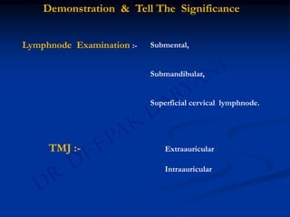 Lymphnode Examination :-
Demonstration & Tell The Significance
TMJ :- Extraauricular
Intraauricular
Submental,
Submandibular,
Superficial cervical lymphnode.
 