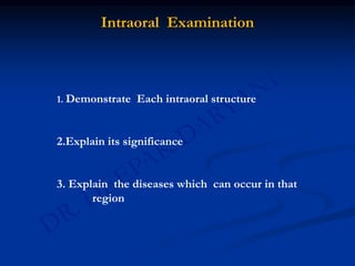 Intraoral Examination
1. Demonstrate Each intraoral structure
2.Explain its significance
3. Explain the diseases which can occur in that
region
 