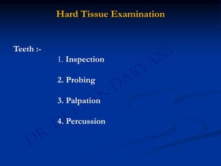 Hard Tissue Examination
Teeth :-
1. Inspection
2. Probing
3. Palpation
4. Percussion
 