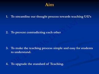 Aim
1. To streamline our thought process towards teaching UG’s
2. To prevent contradicting each other
3. To make the teaching process simple and easy for students
to understand.
4. To upgrade the standard of Teaching.
 