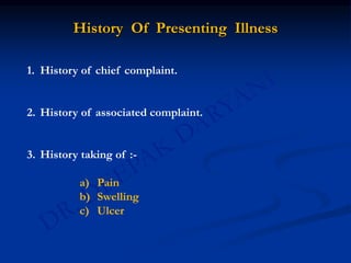 History Of Presenting Illness
1. History of chief complaint.
2. History of associated complaint.
3. History taking of :-
a) Pain
b) Swelling
c) Ulcer
 
