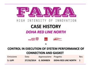 CASE HISTORY
DOHA RED LINE NORTH
-
CONTROL IN EXECUTION OF SYSTEM PERFORMANCE OF
CONNECTION AND GASKET
Emissione Data Approvazione Progetto Rev.
S. LUPI 27/10/2014 G. BOMBEN DOHA RED LINE NORTH 1
 