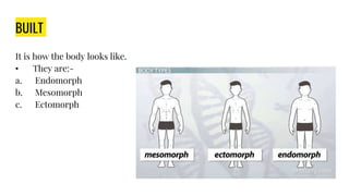 BUILT
It is how the body looks like.
• They are:-
a. Endomorph
b. Mesomorph
c. Ectomorph
 