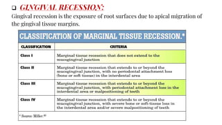  GINGIVAL RECESSION:
Gingival recession is the exposure of root surfaces due to apical migration of
the gingival tissue margins.
 
