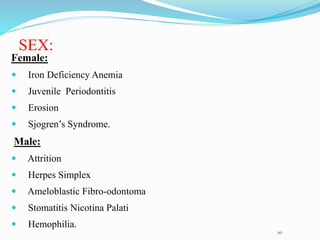 SEX:
Female:
 Iron Deficiency Anemia
 Juvenile Periodontitis
 Erosion
 Sjogren’s Syndrome.
Male:
 Attrition
 Herpes Simplex
 Ameloblastic Fibro-odontoma
 Stomatitis Nicotina Palati
 Hemophilia.
10
 
