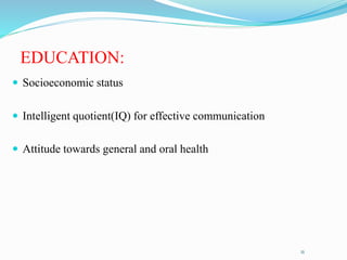 EDUCATION:
 Socioeconomic status
 Intelligent quotient(IQ) for effective communication
 Attitude towards general and oral health
11
 