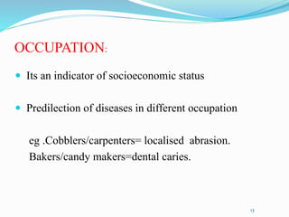 OCCUPATION:
 Its an indicator of socioeconomic status
 Predilection of diseases in different occupation
eg .Cobblers/carpenters= localised abrasion.
Bakers/candy makers=dental caries.
13
 