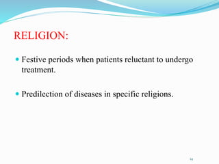 RELIGION:
 Festive periods when patients reluctant to undergo
treatment.
 Predilection of diseases in specific religions.
14
 