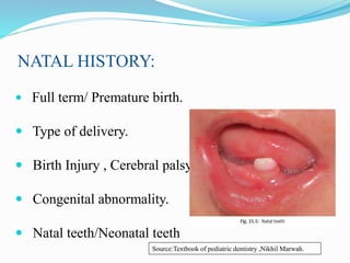 NATAL HISTORY:
 Full term/ Premature birth.
 Type of delivery.
 Birth Injury , Cerebral palsy.
 Congenital abnormality.
 Natal teeth/Neonatal teeth
Source:Textbook of pediatric dentistry ,Nikhil Marwah.
 